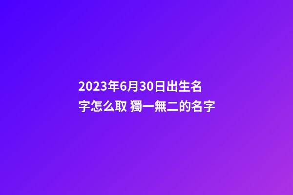 2023年6月30日出生名字怎么取 獨一無二的名字